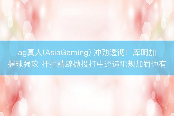 ag真人(AsiaGaming) 冲劲透彻！库明加握球强攻 扞拒精辟抛投打中还造犯规加罚也有