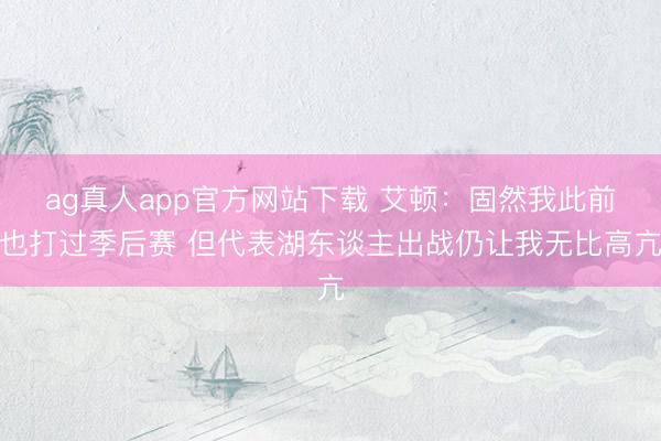 ag真人app官方网站下载 艾顿：固然我此前也打过季后赛 但代表湖东谈主出战仍让我无比高亢