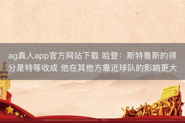 ag真人app官方网站下载 哈登：斯特鲁斯的得分是特等收成 他在其他方靠近球队的影响更大
