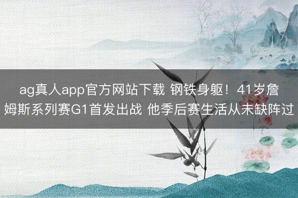 ag真人app官方网站下载 钢铁身躯！41岁詹姆斯系列赛G1首发出战 他季后赛生活从未缺阵过