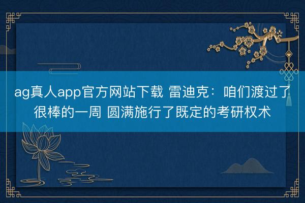 ag真人app官方网站下载 雷迪克：咱们渡过了很棒的一周 圆满施行了既定的考研权术
