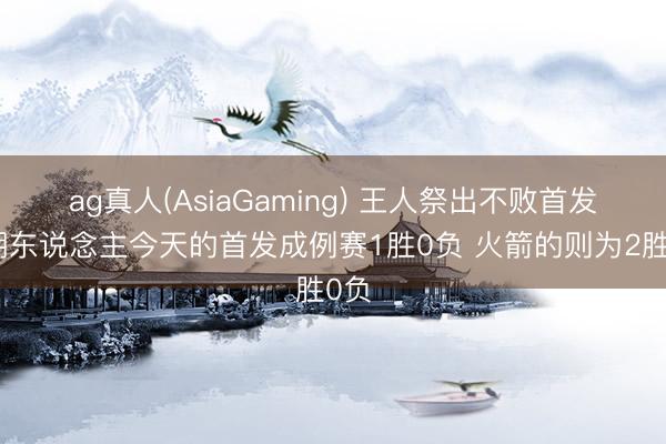 ag真人(AsiaGaming) 王人祭出不败首发！湖东说念主今天的首发成例赛1胜0负 火箭的则为2胜0负
