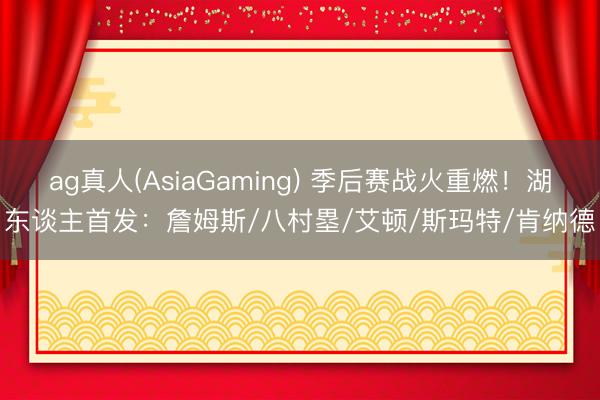 ag真人(AsiaGaming) 季后赛战火重燃！湖东谈主首发：詹姆斯/八村塁/艾顿/斯玛特/肯纳德