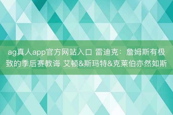 ag真人app官方网站入口 雷迪克：詹姆斯有极致的季后赛教诲 艾顿&斯玛特&克莱伯亦然如斯