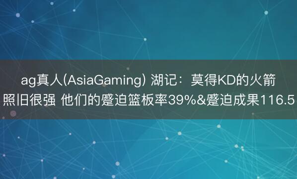 ag真人(AsiaGaming) 湖记：莫得KD的火箭照旧很强 他们的蹙迫篮板率39%&蹙迫成果116.5