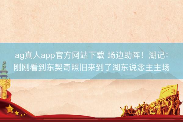ag真人app官方网站下载 场边助阵！湖记：刚刚看到东契奇照旧来到了湖东说念主主场