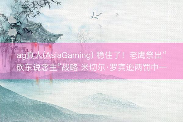ag真人(AsiaGaming) 稳住了！老鹰祭出“砍东说念主”战略 米切尔·罗宾逊两罚中一
