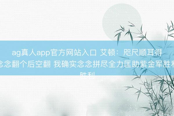 ag真人app官方网站入口 艾顿：咫尺顺耳得念念翻个后空翻 我确实念念拼尽全力匡助紫金军胜利