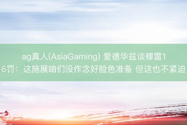ag真人(AsiaGaming) 爱德华兹谈穆雷16罚：这施展咱们没作念好脸色准备 但这也不紧迫