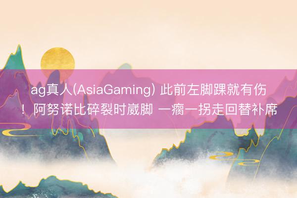 ag真人(AsiaGaming) 此前左脚踝就有伤！阿努诺比碎裂时崴脚 一瘸一拐走回替补席