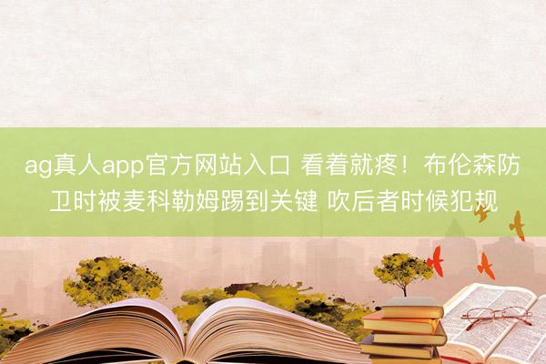 ag真人app官方网站入口 看着就疼！布伦森防卫时被麦科勒姆踢到关键 吹后者时候犯规