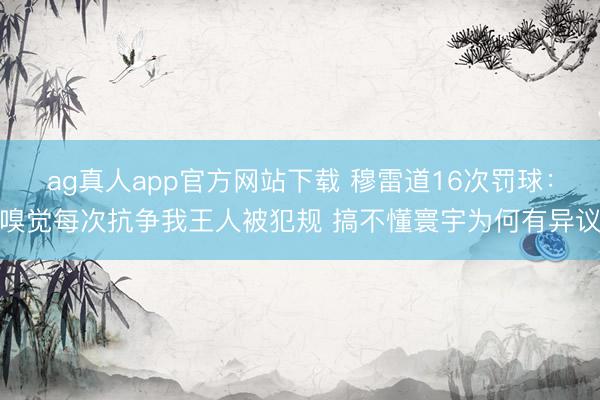 ag真人app官方网站下载 穆雷道16次罚球：嗅觉每次抗争我王人被犯规 搞不懂寰宇为何有异议