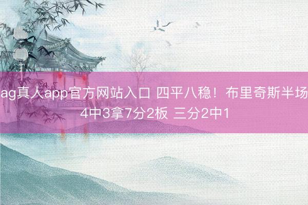 ag真人app官方网站入口 四平八稳！布里奇斯半场4中3拿7分2板 三分2中1