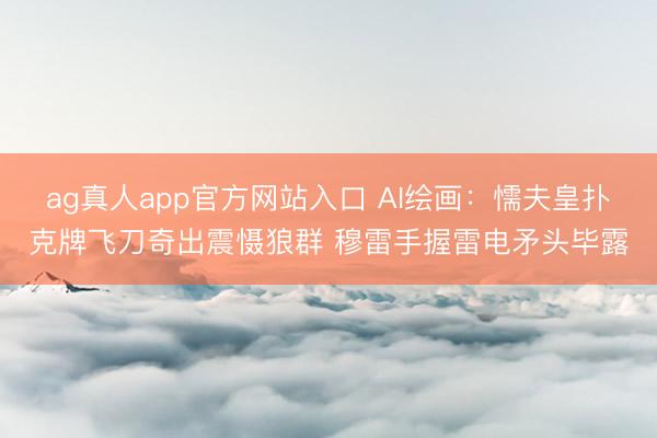 ag真人app官方网站入口 AI绘画：懦夫皇扑克牌飞刀奇出震慑狼群 穆雷手握雷电矛头毕露