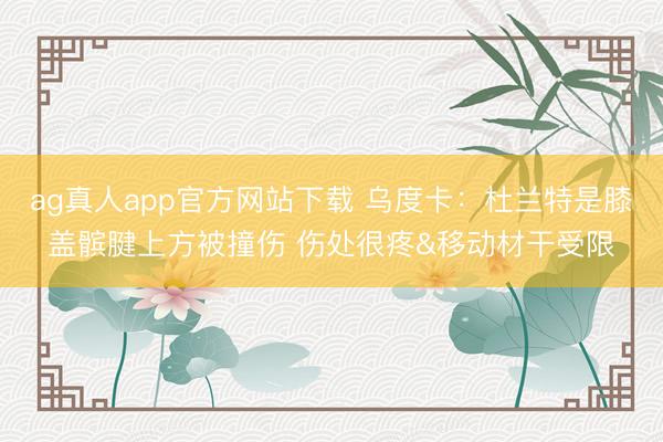 ag真人app官方网站下载 乌度卡：杜兰特是膝盖髌腱上方被撞伤 伤处很疼&移动材干受限