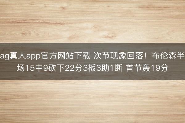 ag真人app官方网站下载 次节现象回落！布伦森半场15中9砍下22分3板3助1断 首节轰19分