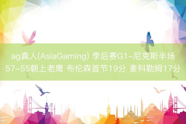 ag真人(AsiaGaming) 季后赛G1-尼克斯半场57-55朝上老鹰 布伦森首节19分 麦科勒姆17分
