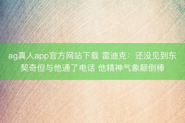 ag真人app官方网站下载 雷迪克：还没见到东契奇但与他通了电话 他精神气象颠倒棒