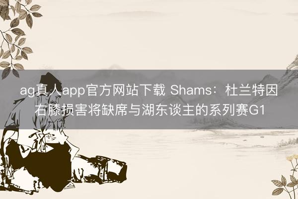 ag真人app官方网站下载 Shams：杜兰特因右膝损害将缺席与湖东谈主的系列赛G1