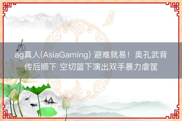 ag真人(AsiaGaming) 避难就易！奥孔武背传后顺下 空切篮下演出双手暴力虐筐