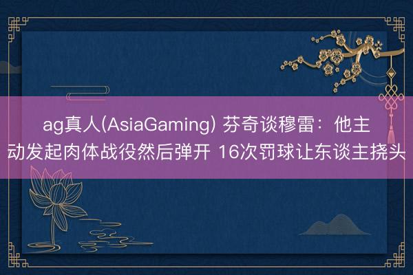 ag真人(AsiaGaming) 芬奇谈穆雷：他主动发起肉体战役然后弹开 16次罚球让东谈主挠头