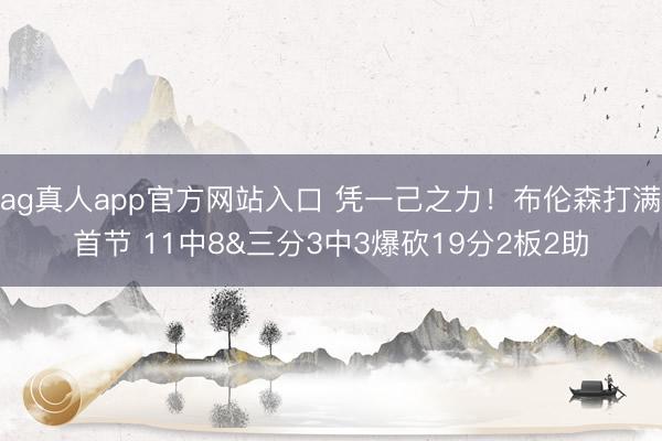 ag真人app官方网站入口 凭一己之力！布伦森打满首节 11中8&三分3中3爆砍19分2板2助
