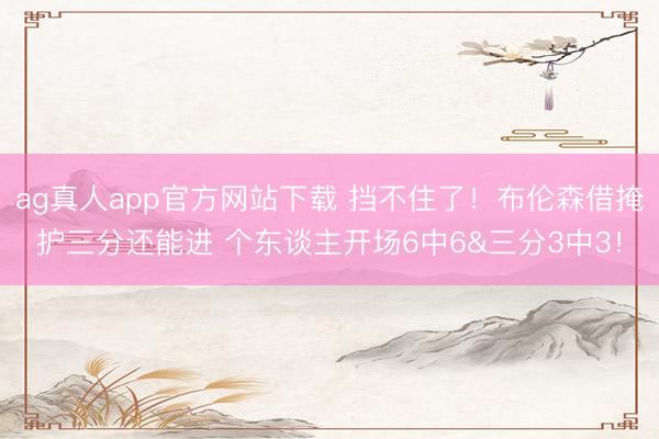 ag真人app官方网站下载 挡不住了！布伦森借掩护三分还能进 个东谈主开场6中6&三分3中3！