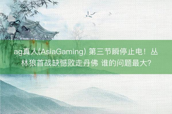 ag真人(AsiaGaming) 第三节瞬停止电！丛林狼首战缺憾败走丹佛 谁的问题最大？