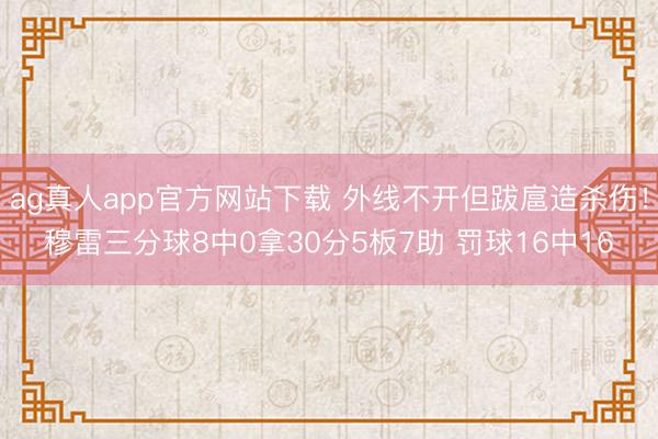 ag真人app官方网站下载 外线不开但跋扈造杀伤！穆雷三分球8中0拿30分5板7助 罚球16中16