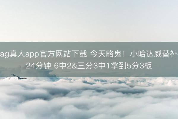 ag真人app官方网站下载 今天略鬼！小哈达威替补24分钟 6中2&三分3中1拿到5分3板