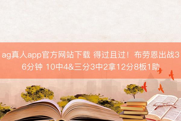 ag真人app官方网站下载 得过且过！布劳恩出战36分钟 10中4&三分3中2拿12分8板1助