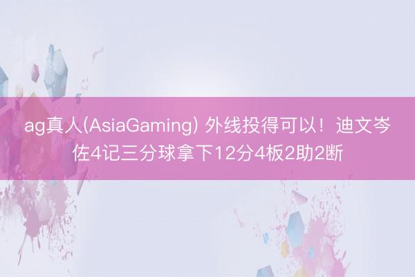 ag真人(AsiaGaming) 外线投得可以！迪文岑佐4记三分球拿下12分4板2助2断