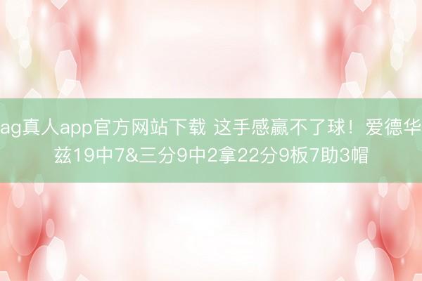 ag真人app官方网站下载 这手感赢不了球！爱德华兹19中7&三分9中2拿22分9板7助3帽