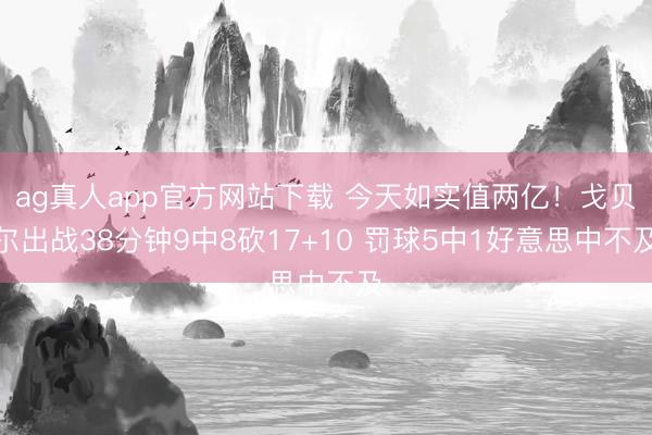 ag真人app官方网站下载 今天如实值两亿！戈贝尔出战38分钟9中8砍17+10 罚球5中1好意思中不及