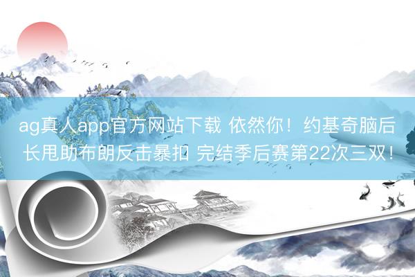 ag真人app官方网站下载 依然你！约基奇脑后长甩助布朗反击暴扣 完结季后赛第22次三双！