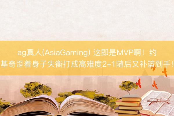 ag真人(AsiaGaming) 这即是MVP啊！约基奇歪着身子失衡打成高难度2+1随后又补篮到手！