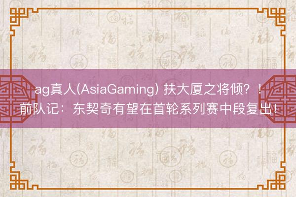 ag真人(AsiaGaming) 扶大厦之将倾？！前队记：东契奇有望在首轮系列赛中段复出！