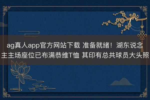 ag真人app官方网站下载 准备就绪！湖东说念主主场座位已布满恭维T恤 其印有总共球员大头照