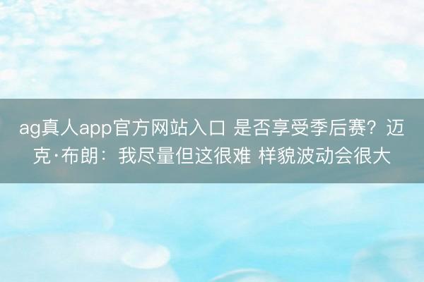 ag真人app官方网站入口 是否享受季后赛？迈克·布朗：我尽量但这很难 样貌波动会很大
