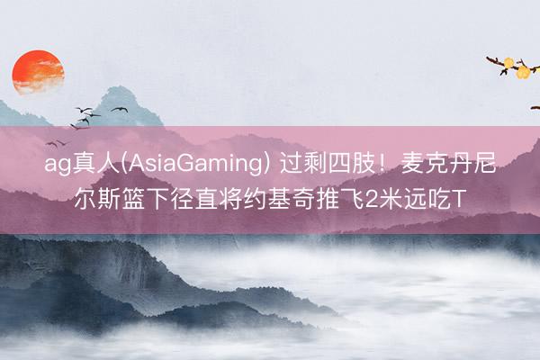 ag真人(AsiaGaming) 过剩四肢！麦克丹尼尔斯篮下径直将约基奇推飞2米远吃T