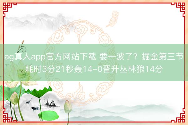 ag真人app官方网站下载 要一波了？掘金第三节耗时3分21秒轰14-0晋升丛林狼14分