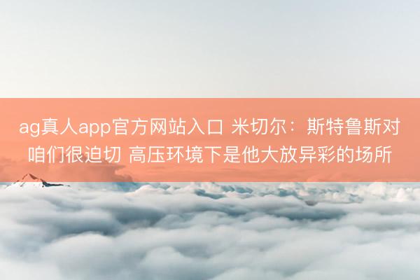 ag真人app官方网站入口 米切尔：斯特鲁斯对咱们很迫切 高压环境下是他大放异彩的场所