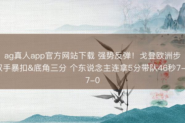ag真人app官方网站下载 强势反弹！戈登欧洲步双手暴扣&底角三分 个东说念主连拿5分带队46秒7-0