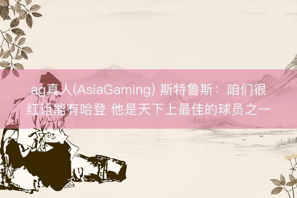 ag真人(AsiaGaming) 斯特鲁斯：咱们很红运能有哈登 他是天下上最佳的球员之一