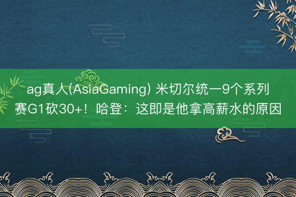 ag真人(AsiaGaming) 米切尔统一9个系列赛G1砍30+！哈登：这即是他拿高薪水的原因