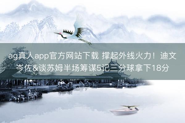 ag真人app官方网站下载 撑起外线火力！迪文岑佐&谈苏姆半场筹谋5记三分球拿下18分