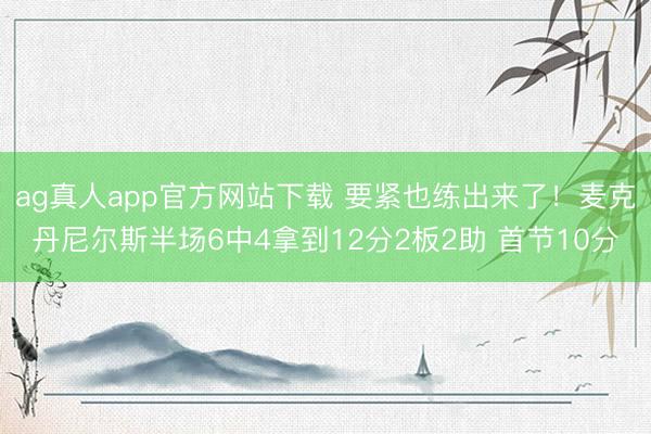 ag真人app官方网站下载 要紧也练出来了！麦克丹尼尔斯半场6中4拿到12分2板2助 首节10分