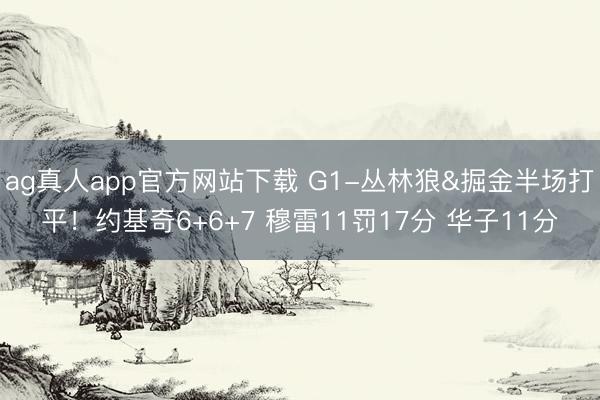 ag真人app官方网站下载 G1-丛林狼&掘金半场打平！约基奇6+6+7 穆雷11罚17分 华子11分