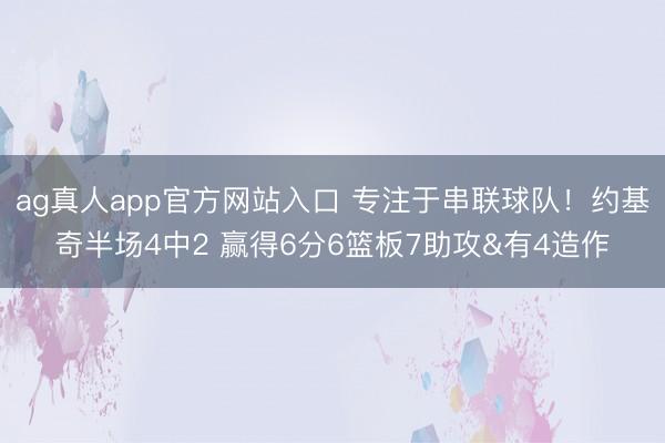 ag真人app官方网站入口 专注于串联球队！约基奇半场4中2 赢得6分6篮板7助攻&有4造作