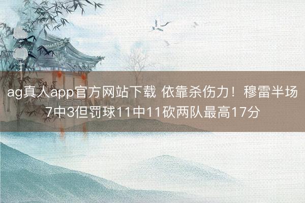 ag真人app官方网站下载 依靠杀伤力！穆雷半场7中3但罚球11中11砍两队最高17分